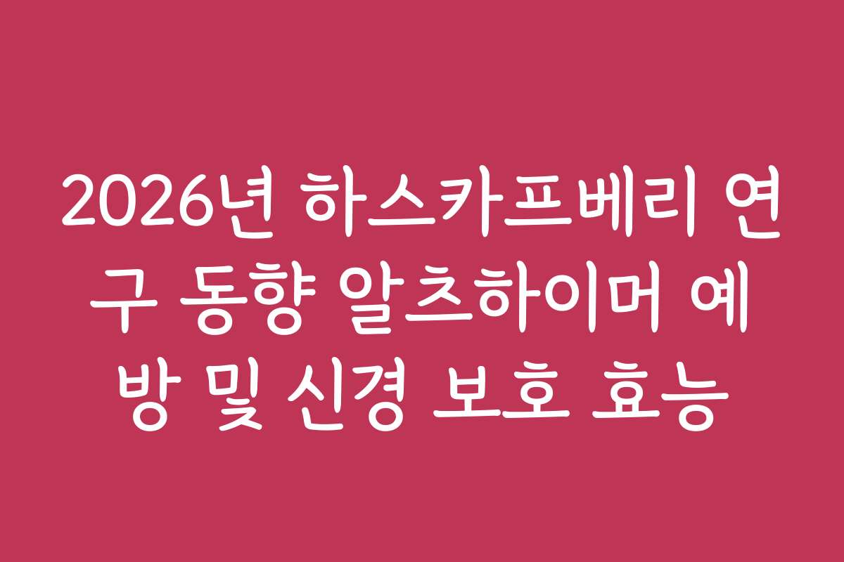 2026년 하스카프베리 연구 동향 알츠하이머 예방 및 신경 보호 효능