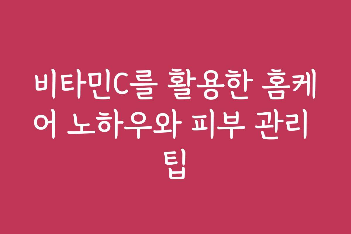 비타민C를 활용한 홈케어 노하우와 피부 관리 팁
