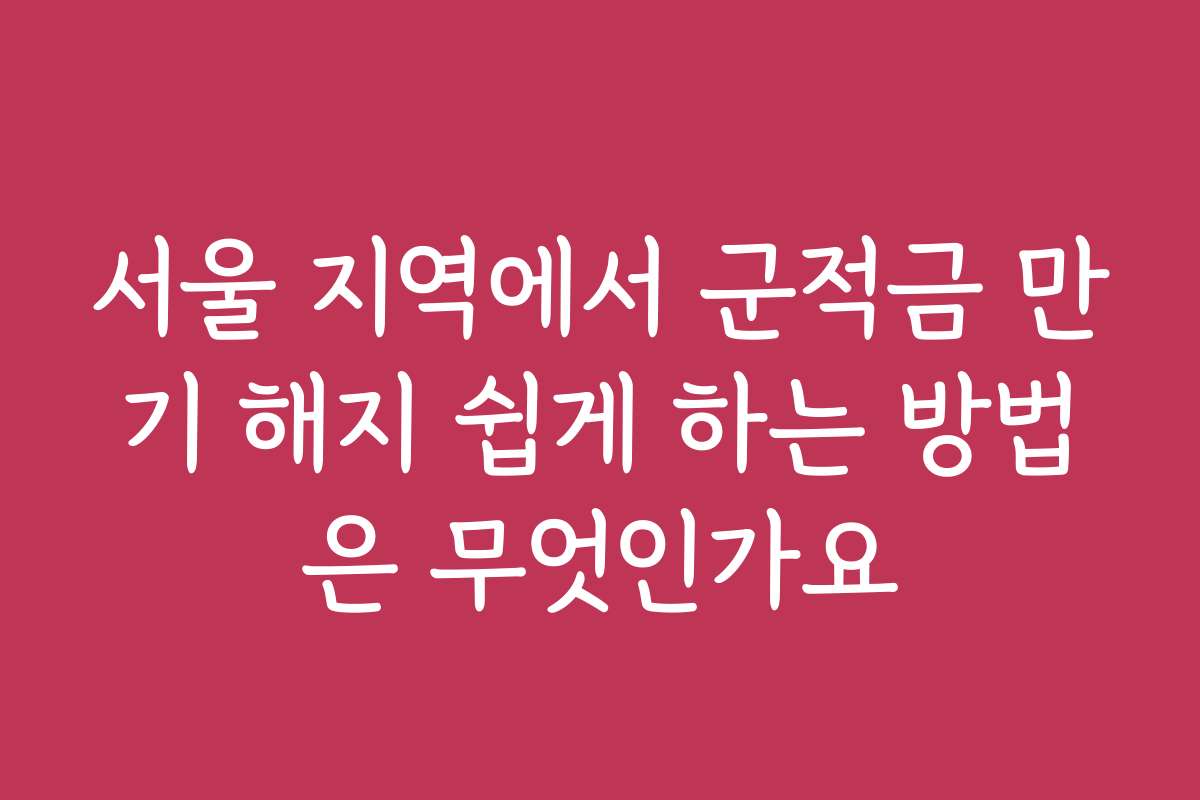 서울 지역에서 군적금 만기 해지 쉽게 하는 방법은 무엇인가요