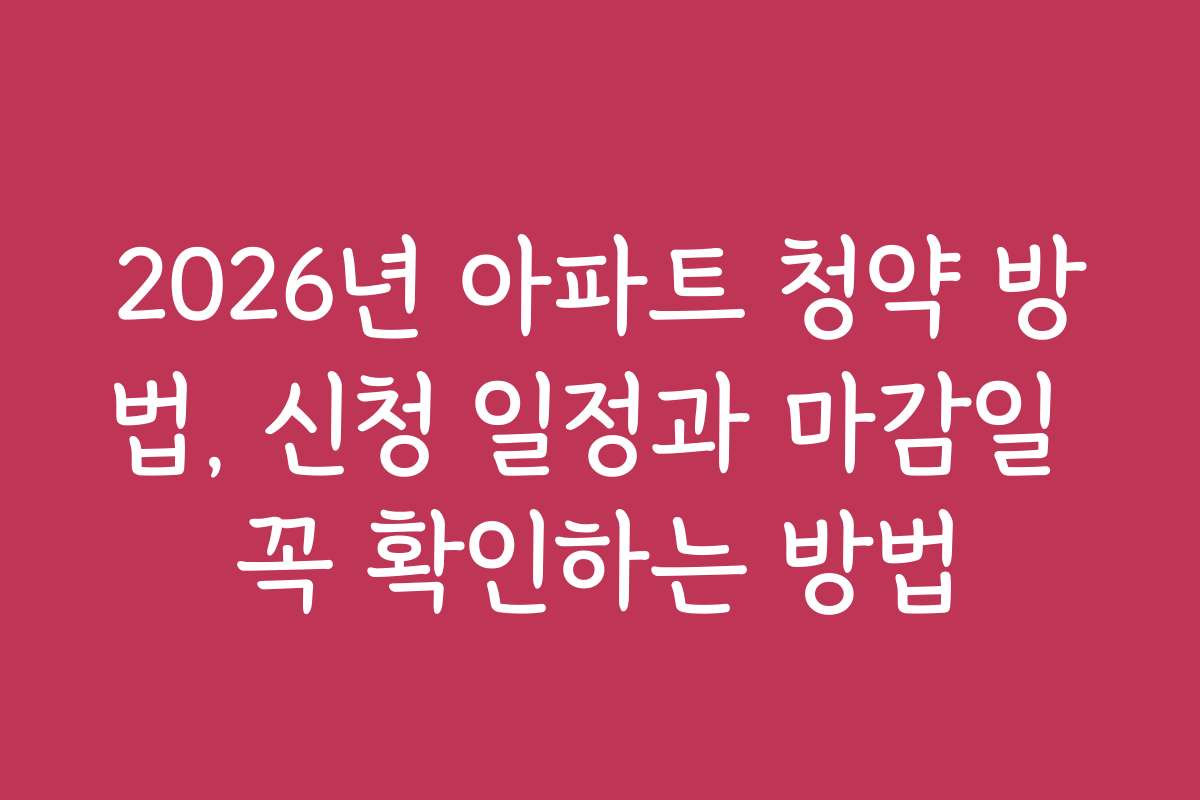 2026년 아파트 청약 방법, 신청 일정과 마감일 꼭 확인하는 방법