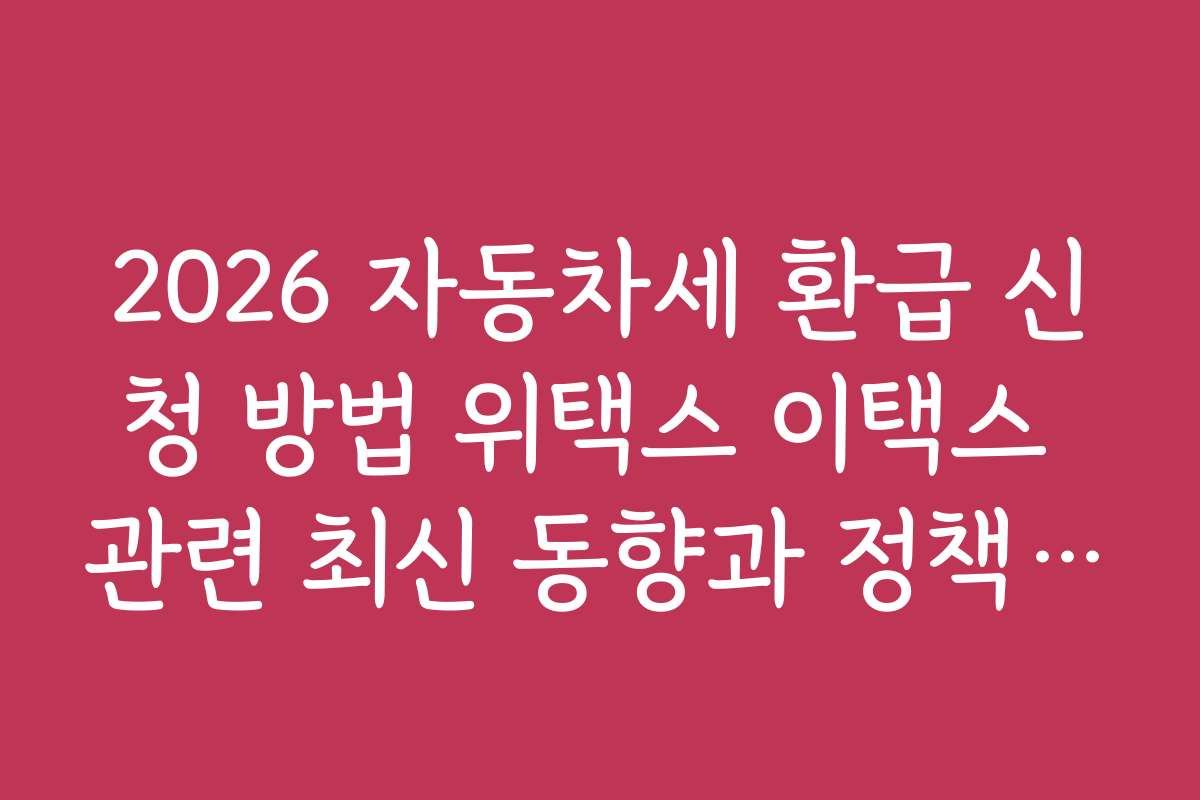 2026 자동차세 환급 신청 방법 위택스 이택스 관련 최신 동향과 정책 예측 분석