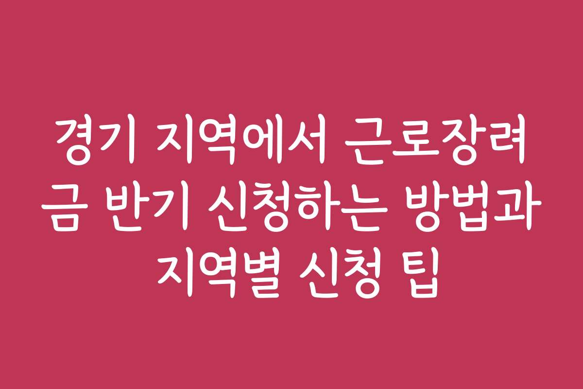 경기 지역에서 근로장려금 반기 신청하는 방법과 지역별 신청 팁