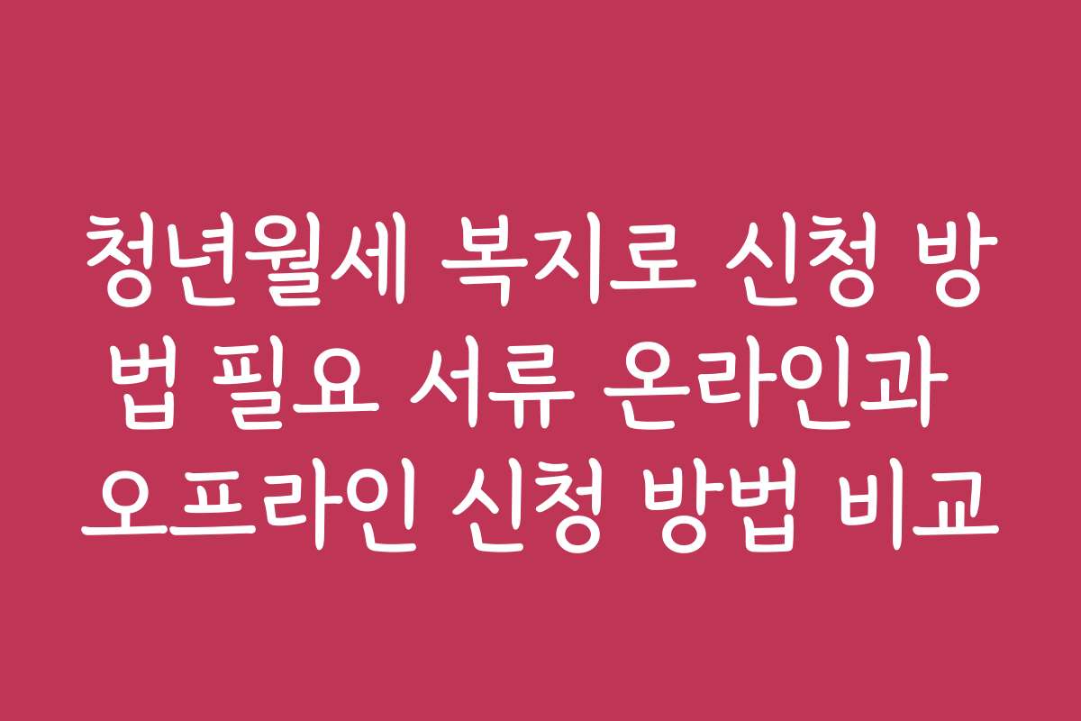청년월세 복지로 신청 방법 필요 서류 온라인과 오프라인 신청 방법 비교
