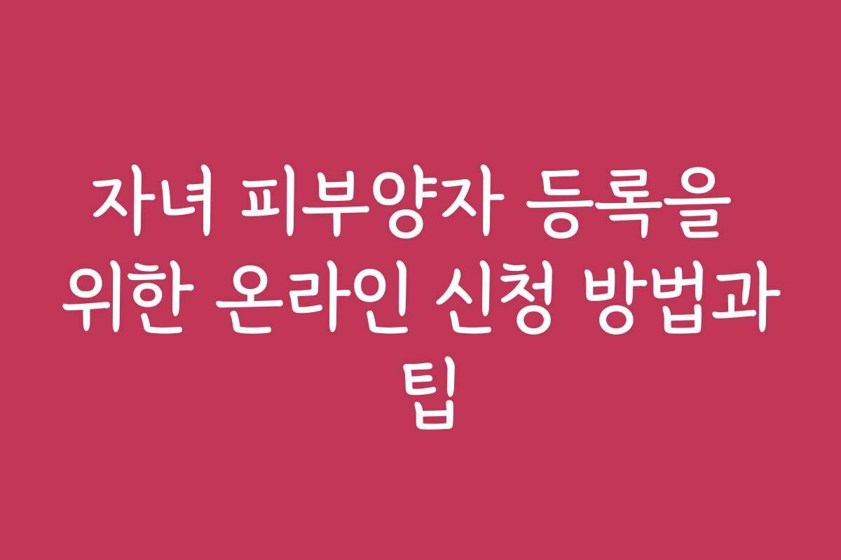자녀 피부양자 등록을 위한 온라인 신청 방법과 팁