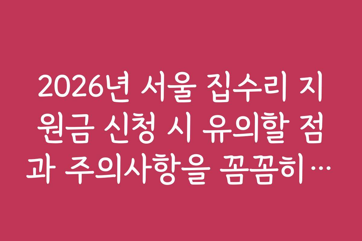 2026년 서울 집수리 지원금 신청 시 유의할 점과 주의사항을 꼼꼼히 체크하는 법
