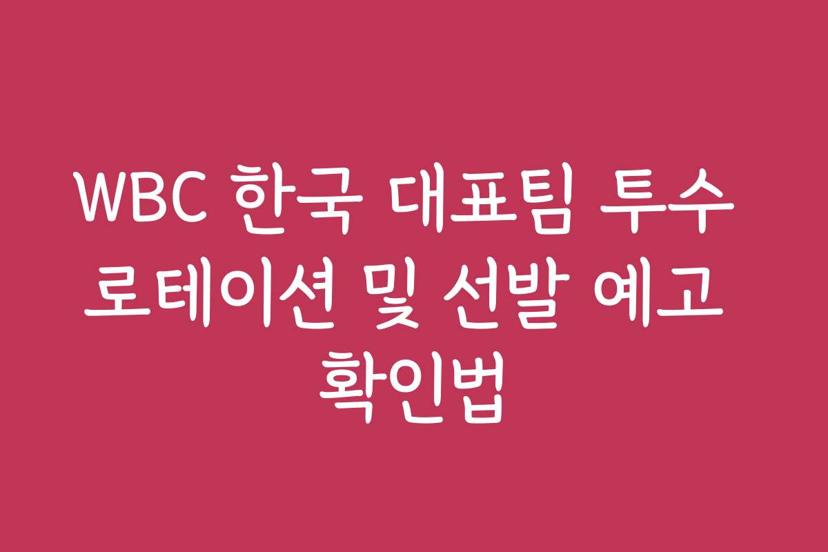WBC 한국 대표팀 투수 로테이션 및 선발 예고 확인법