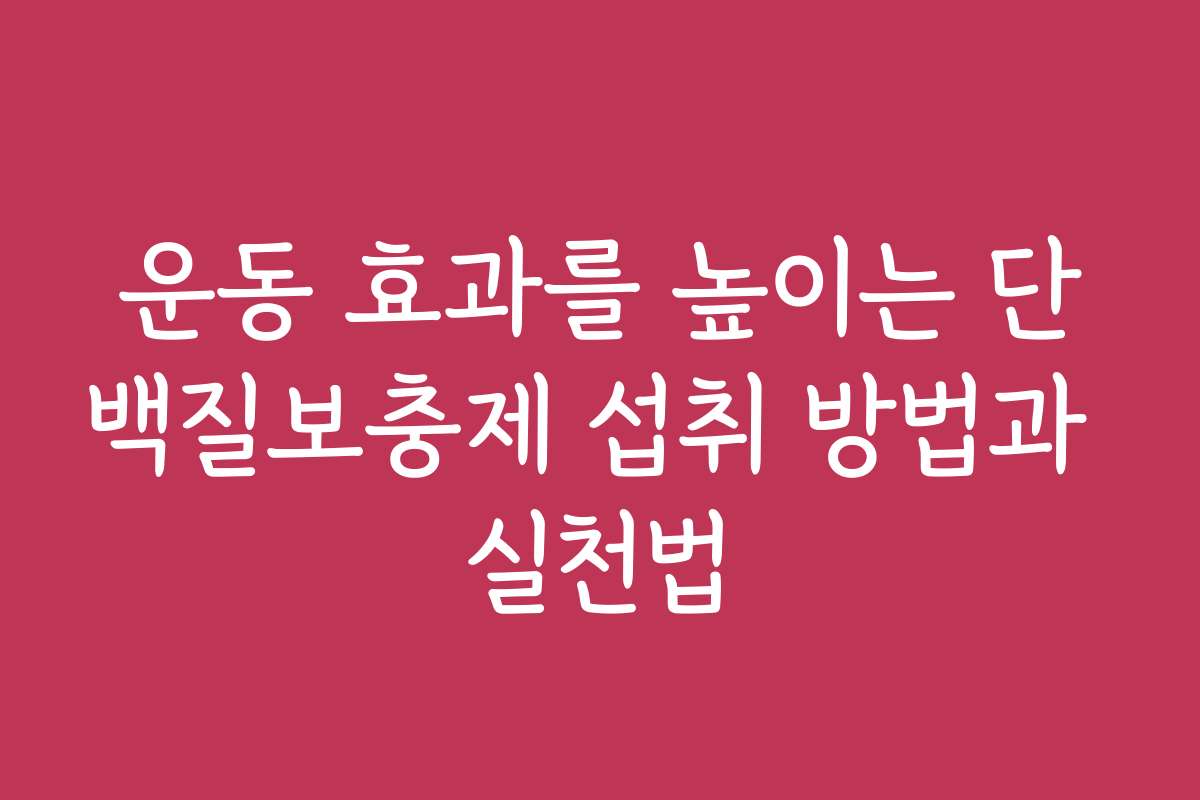 운동 효과를 높이는 단백질보충제 섭취 방법과 실천법