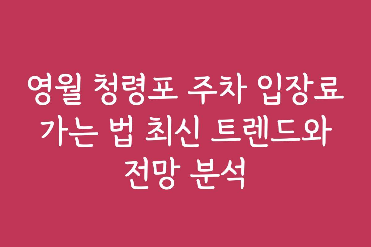 영월 청령포 주차 입장료 가는 법 최신 트렌드와 전망 분석