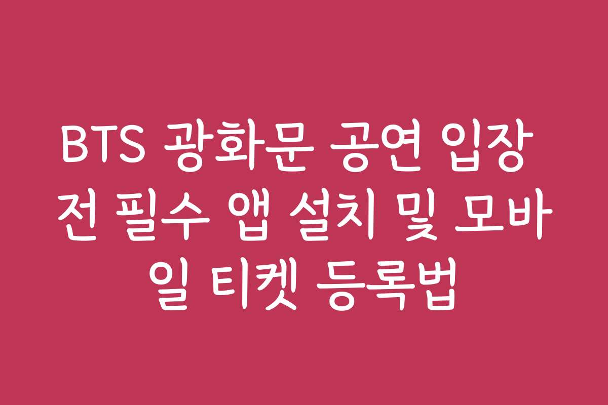 BTS 광화문 공연 입장 전 필수 앱 설치 및 모바일 티켓 등록법