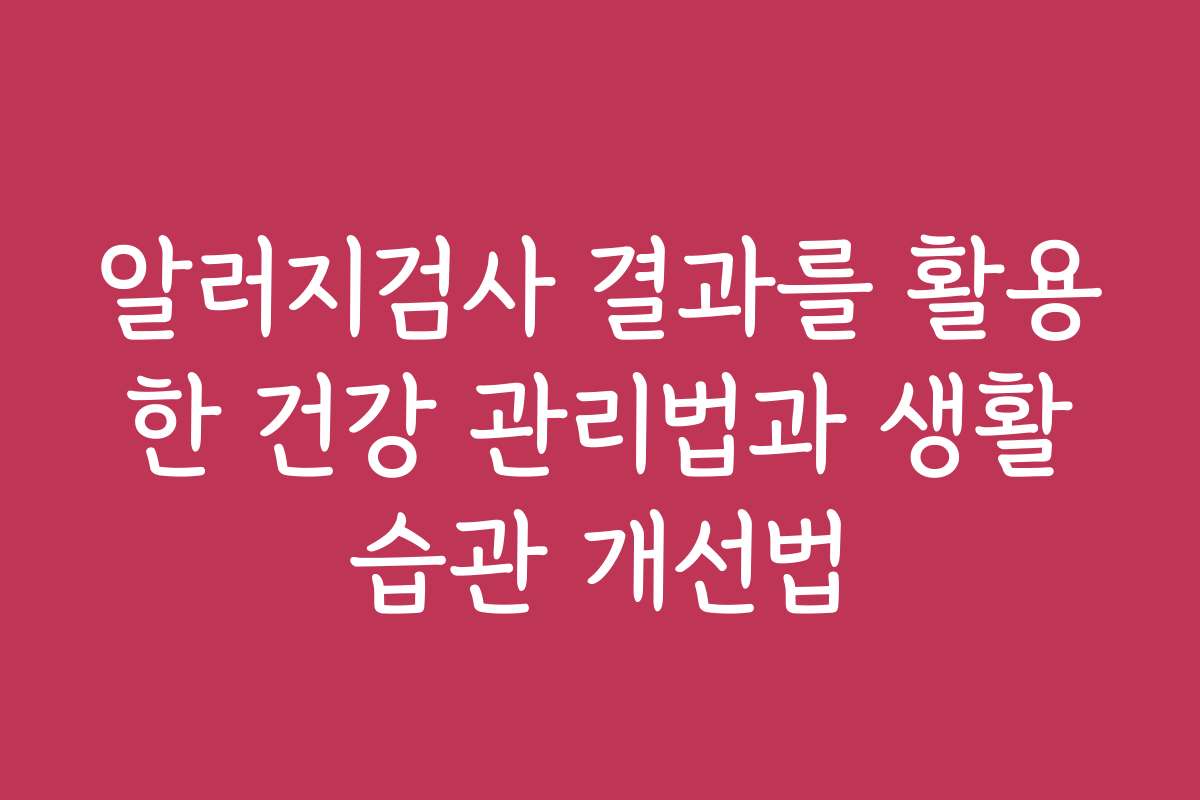 알러지검사 결과를 활용한 건강 관리법과 생활습관 개선법