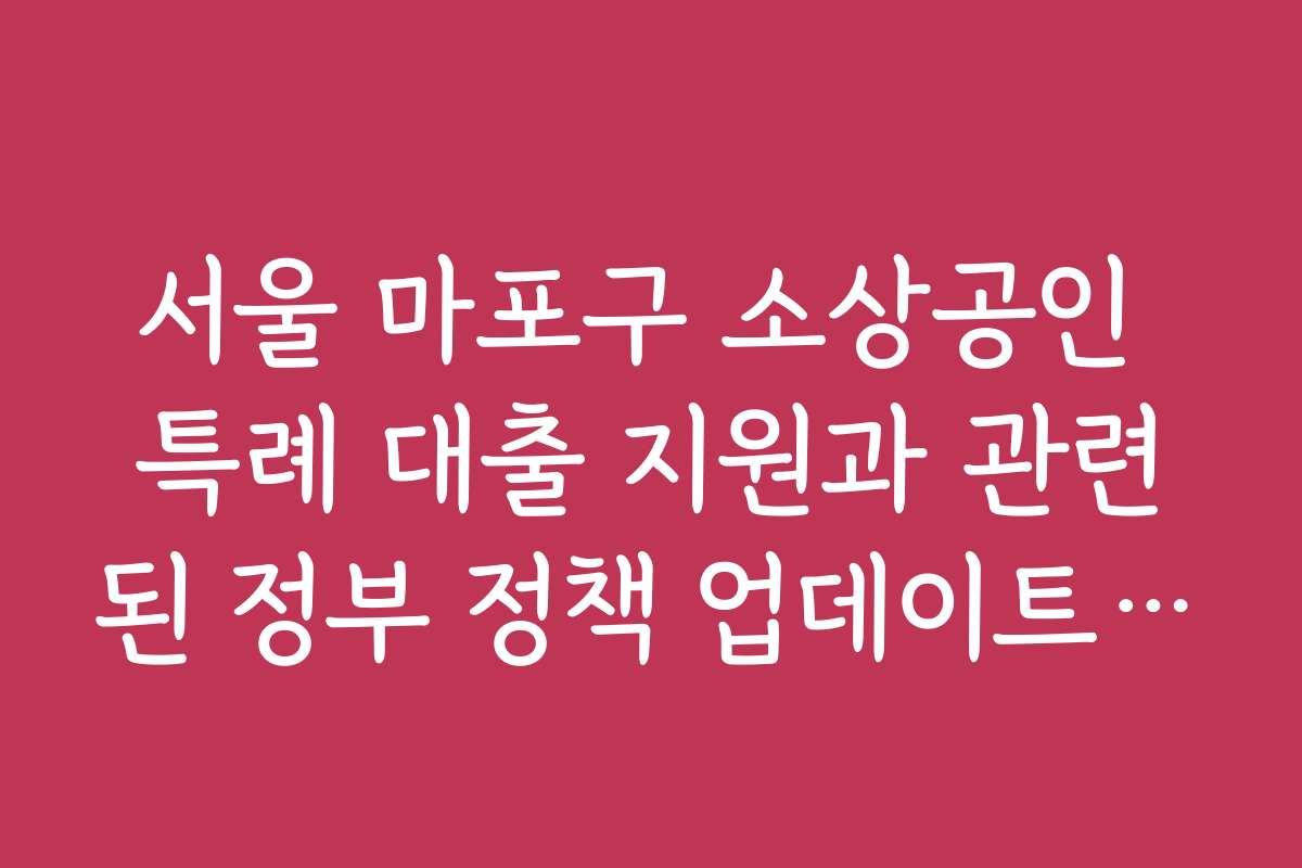 서울 마포구 소상공인 특례 대출 지원과 관련된 정부 정책 업데이트를 빠르게 확인하는 법