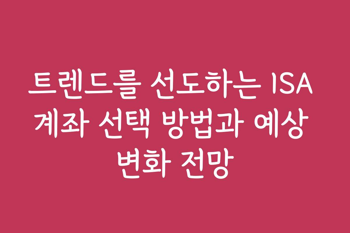 트렌드를 선도하는 ISA 계좌 선택 방법과 예상 변화 전망