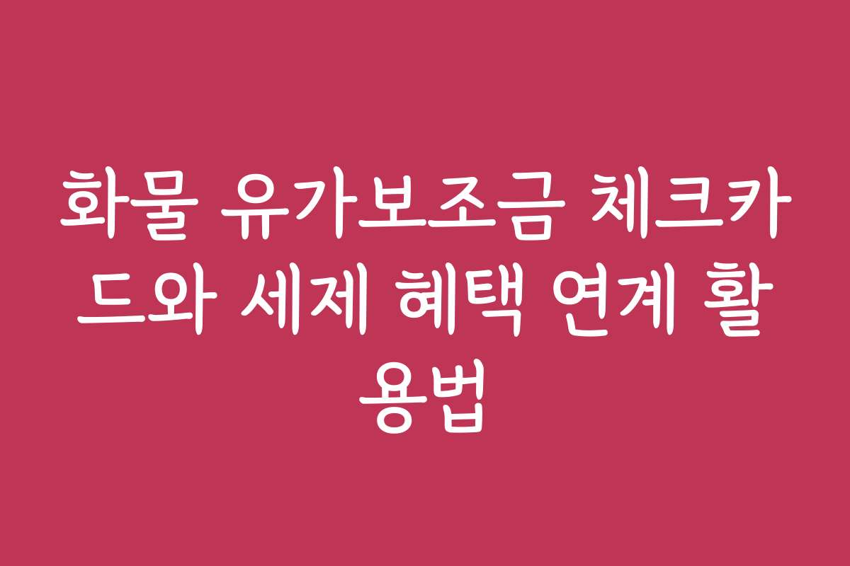 화물 유가보조금 체크카드와 세제 혜택 연계 활용법