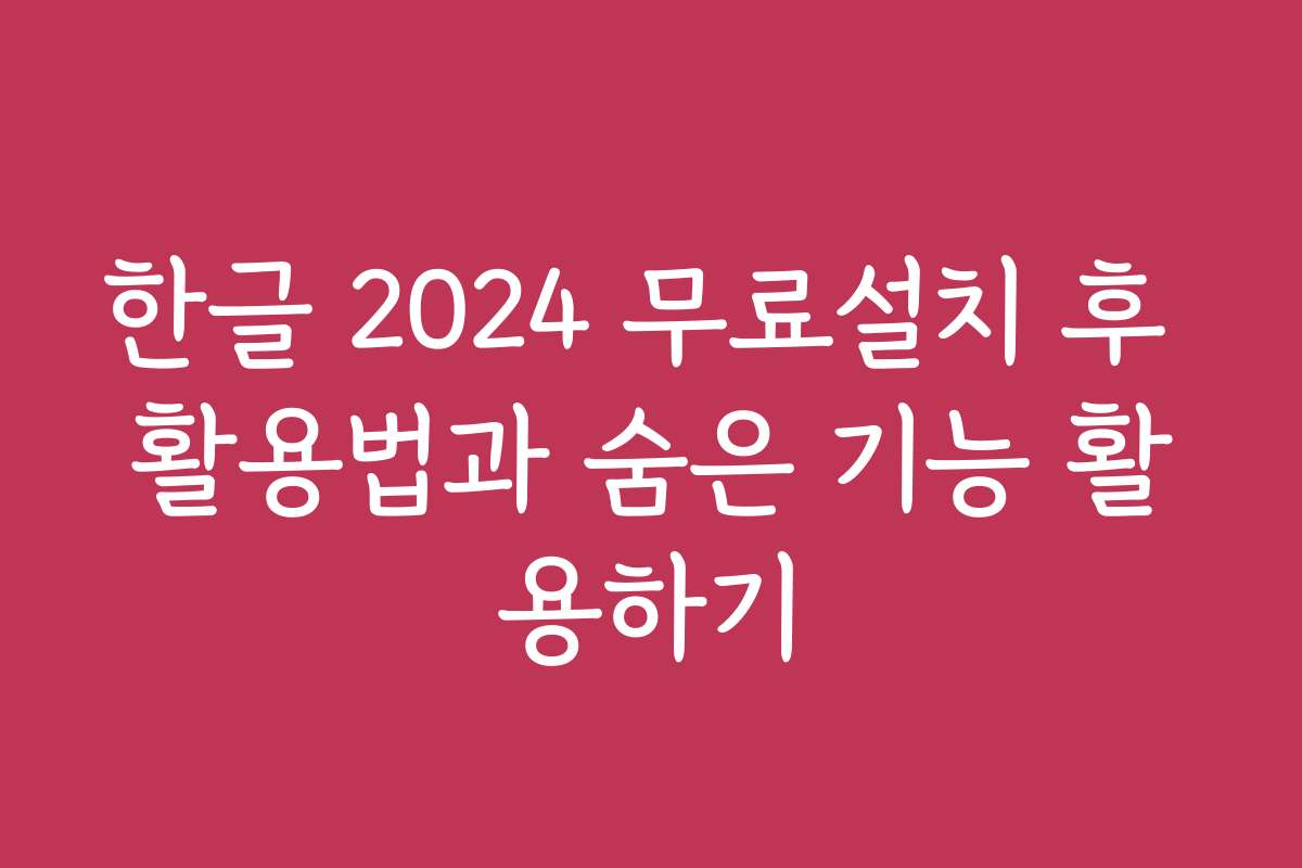 한글 2024 무료설치 후 활용법과 숨은 기능 활용하기
