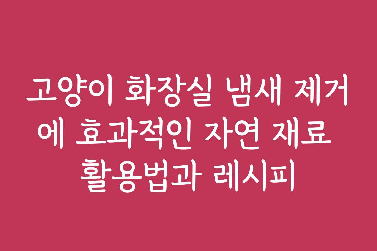 고양이 화장실 냄새 제거에 효과적인 자연 재료 활용법과 레시피