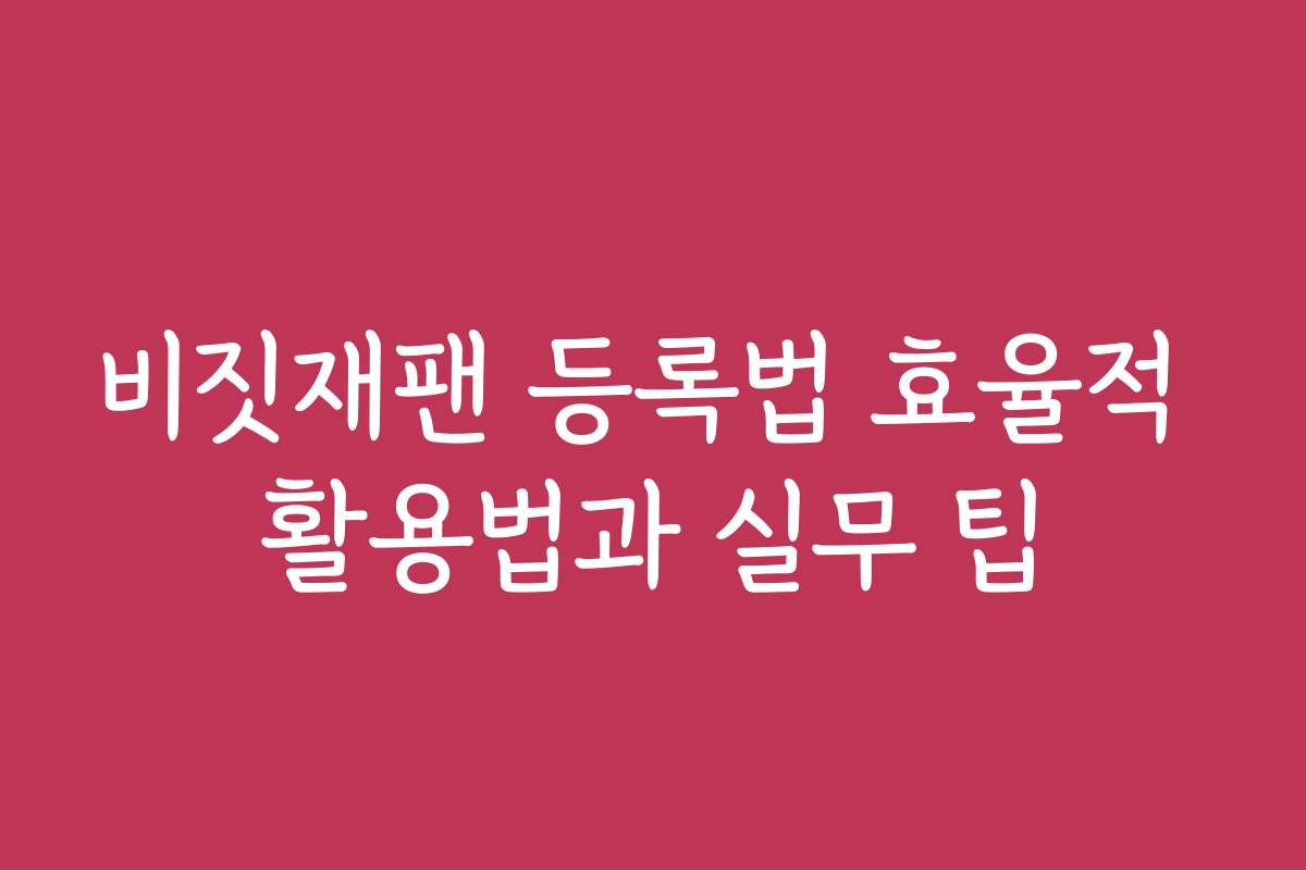 비짓재팬 등록법 효율적 활용법과 실무 팁
