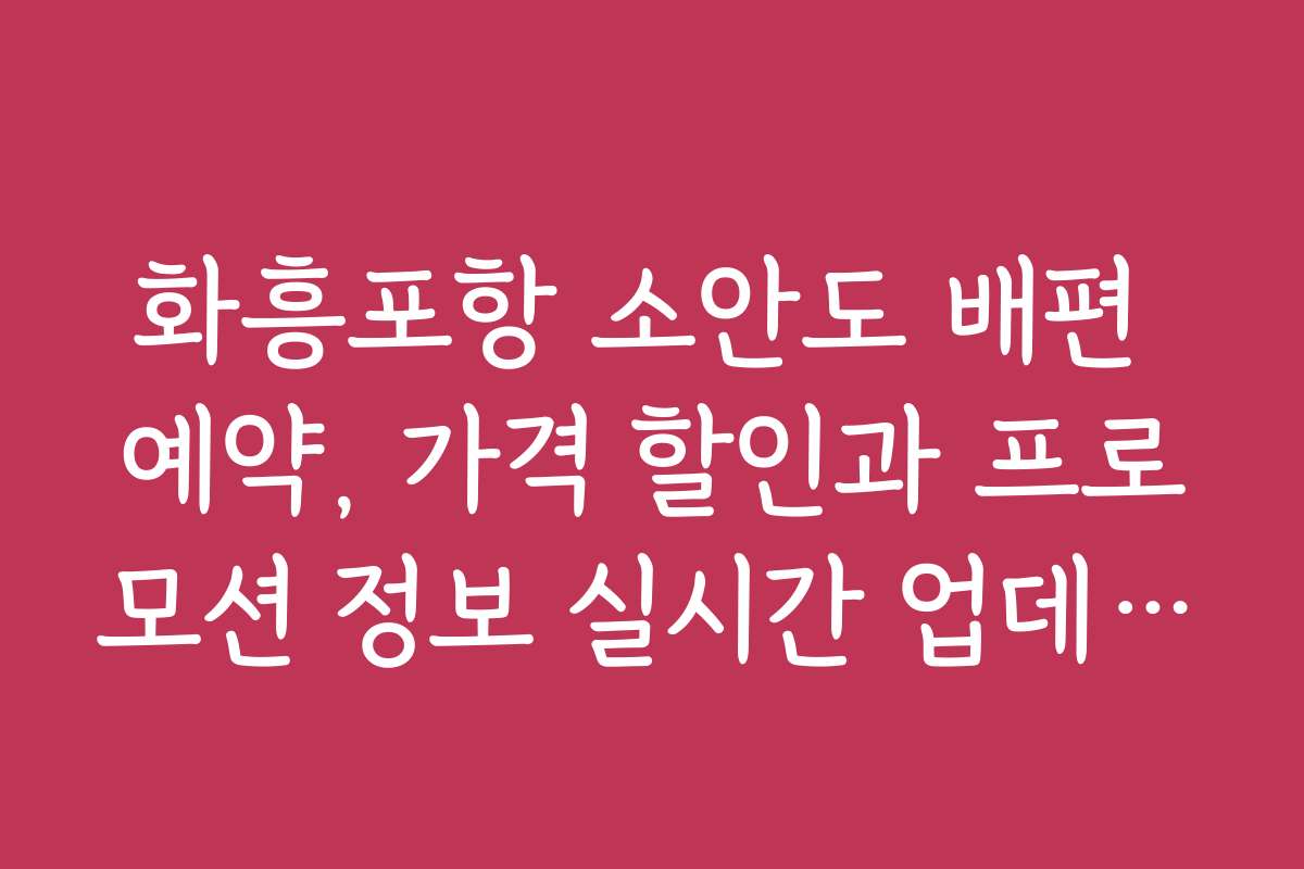 화흥포항 소안도 배편 예약, 가격 할인과 프로모션 정보 실시간 업데이트