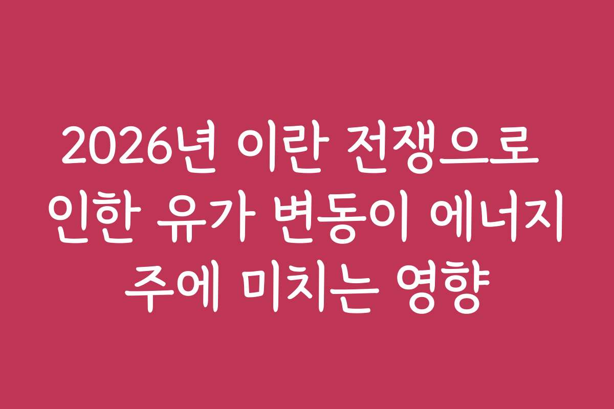 2026년 이란 전쟁으로 인한 유가 변동이 에너지주에 미치는 영향
