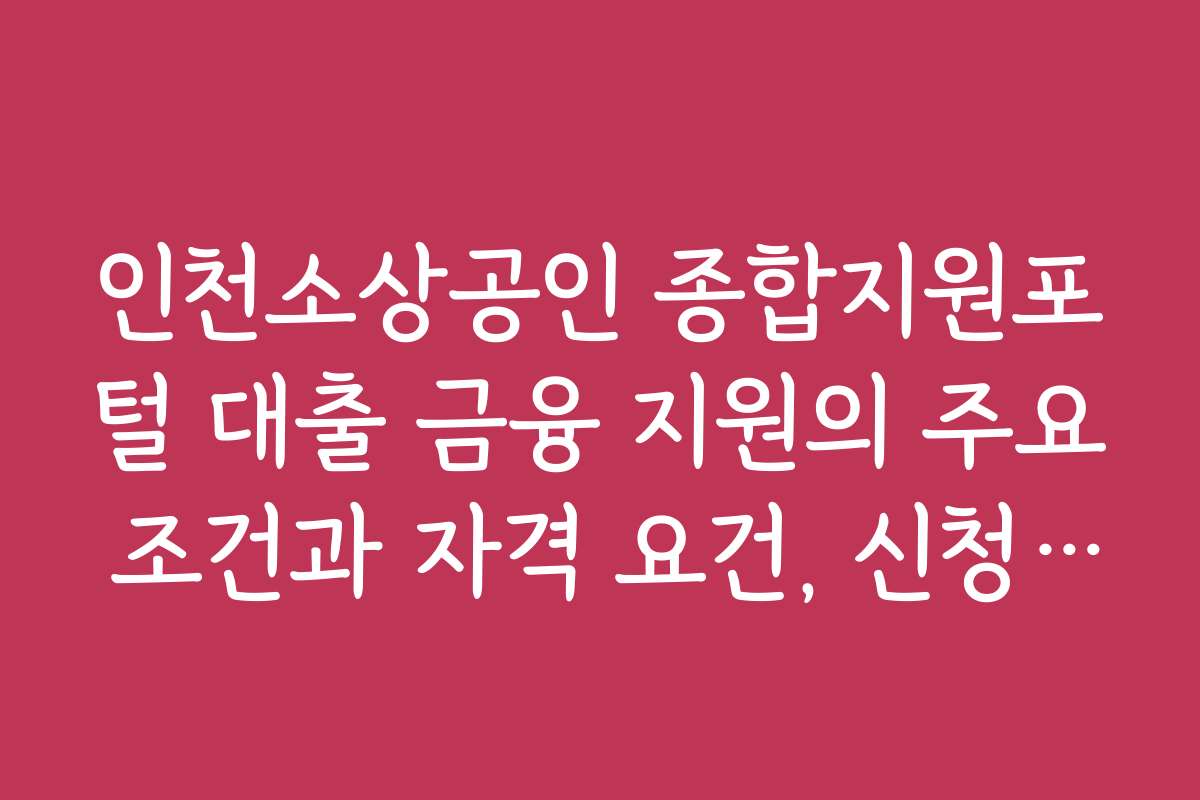 인천소상공인 종합지원포털 대출 금융 지원의 주요 조건과 자격 요건, 신청 자격을 상세히 안내합니다