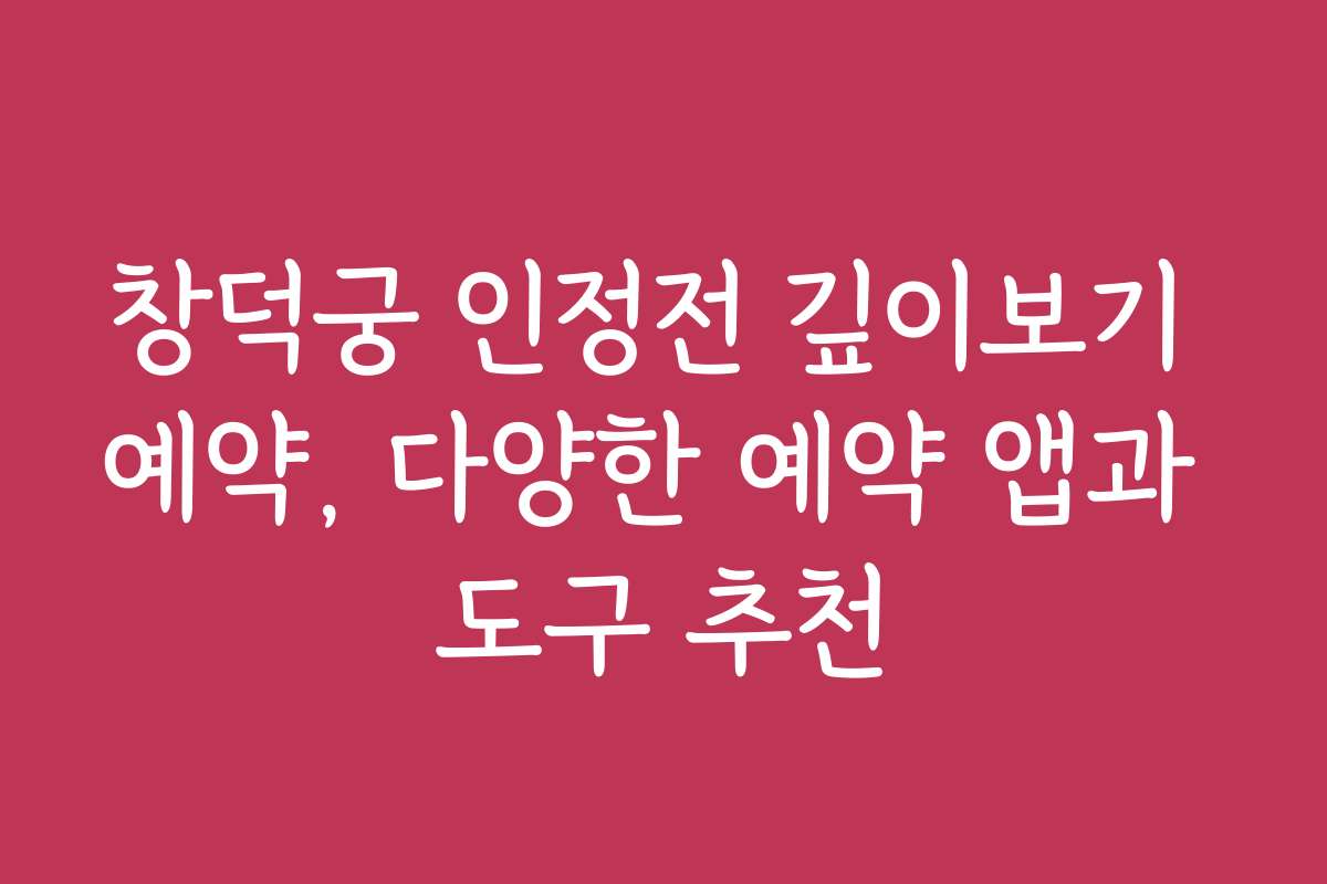 창덕궁 인정전 깊이보기 예약, 다양한 예약 앱과 도구 추천