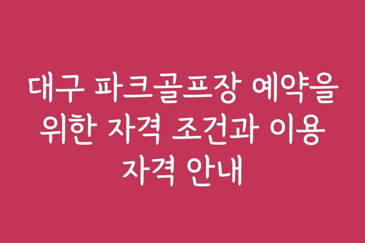 대구 파크골프장 예약을 위한 자격 조건과 이용 자격 안내
