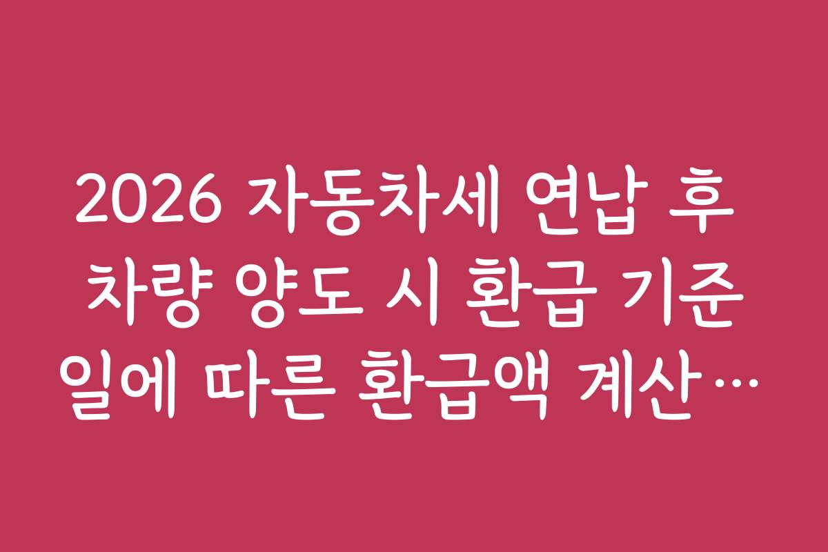 2026 자동차세 연납 후 차량 양도 시 환급 기준일에 따른 환급액 계산 및 신청 방법 안내