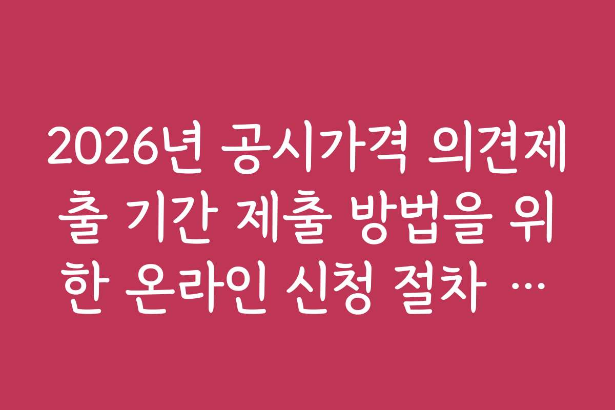 2026년 공시가격 의견제출 기간 제출 방법을 위한 온라인 신청 절차 안내