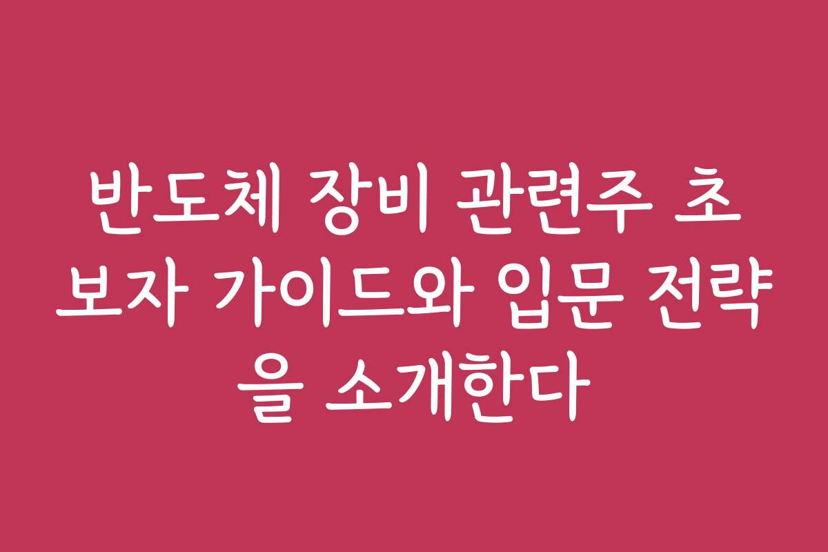 반도체 장비 관련주 초보자 가이드와 입문 전략을 소개한다