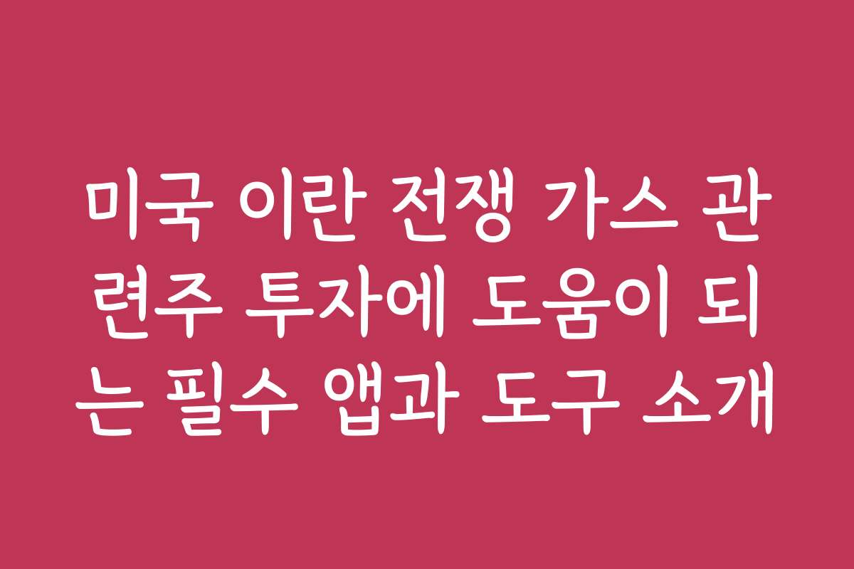 미국 이란 전쟁 가스 관련주 투자에 도움이 되는 필수 앱과 도구 소개