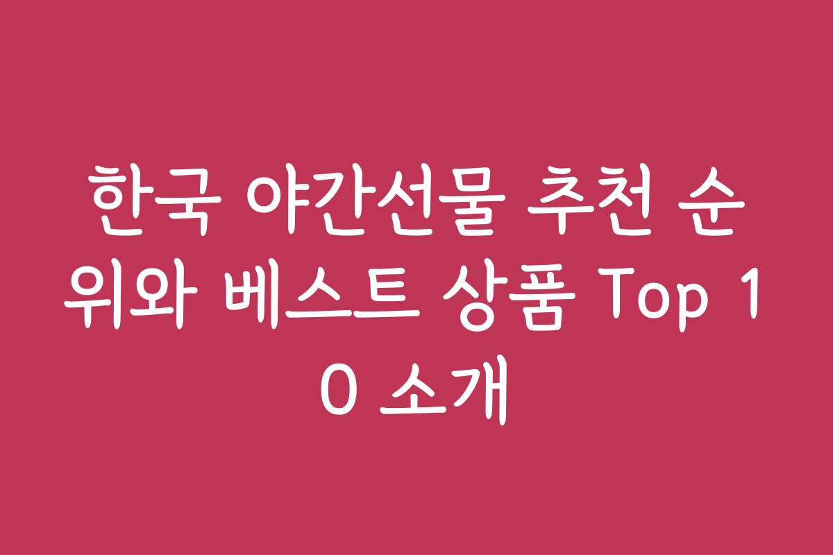 한국 야간선물 추천 순위와 베스트 상품 Top 10 소개