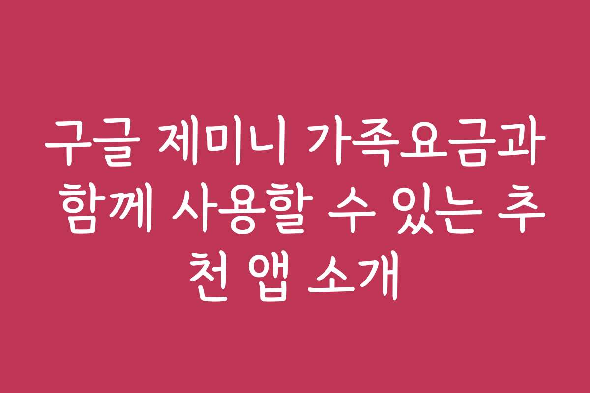 구글 제미니 가족요금과 함께 사용할 수 있는 추천 앱 소개