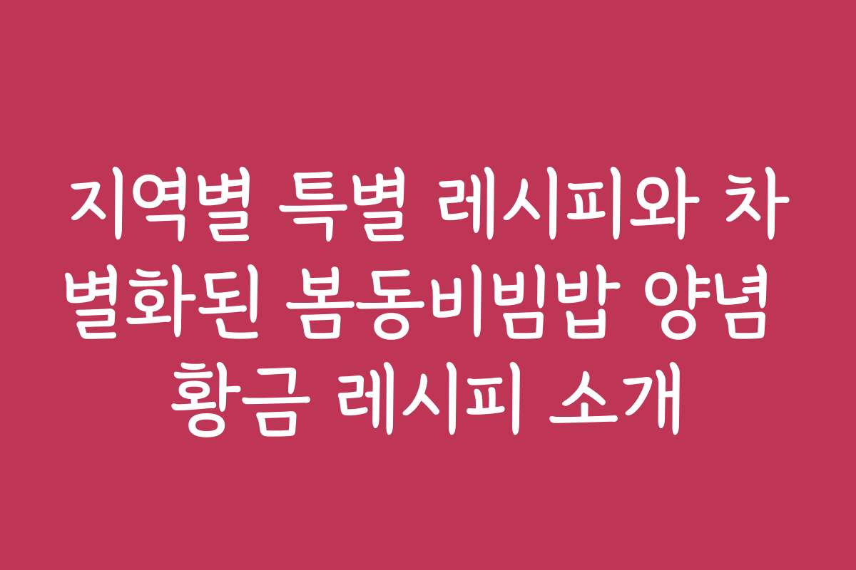 지역별 특별 레시피와 차별화된 봄동비빔밥 양념 황금 레시피 소개