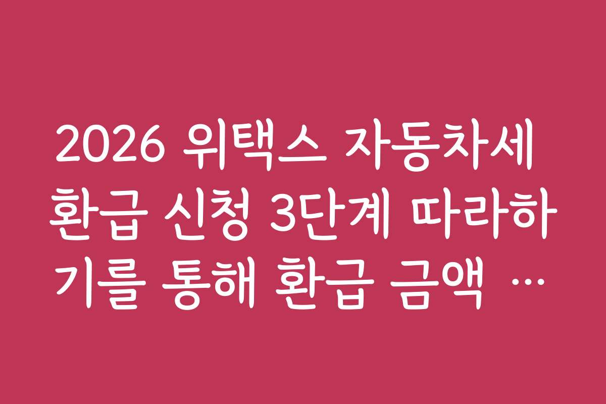 2026 위택스 자동차세 환급 신청 3단계 따라하기를 통해 환급 금액 최대한 받는 노하우를 소개합니다