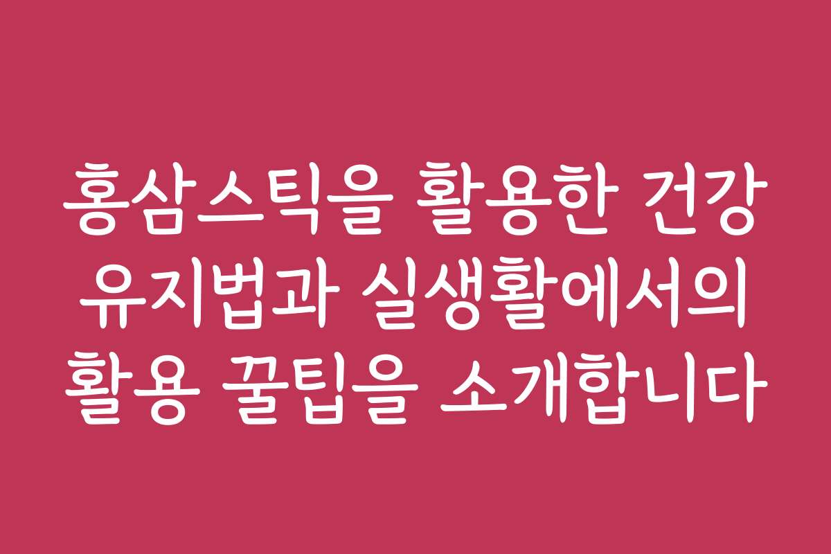 홍삼스틱을 활용한 건강 유지법과 실생활에서의 활용 꿀팁을 소개합니다