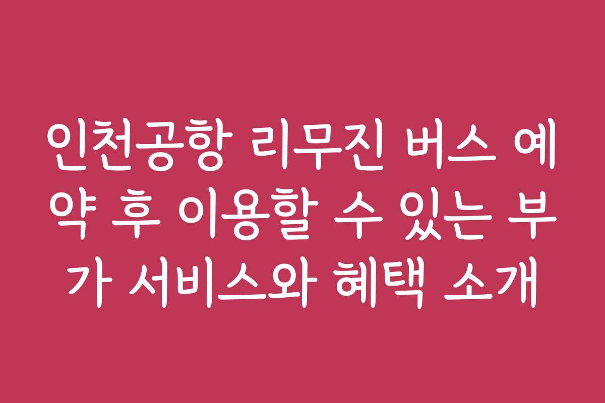 인천공항 리무진 버스 예약 후 이용할 수 있는 부가 서비스와 혜택 소개