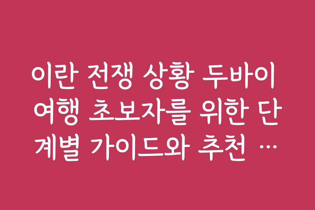 이란 전쟁 상황 두바이 여행 초보자를 위한 단계별 가이드와 추천 코스