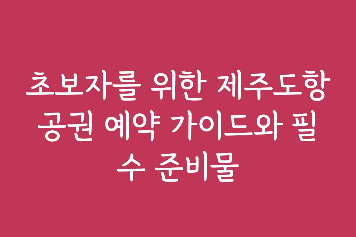 초보자를 위한 제주도항공권 예약 가이드와 필수 준비물
