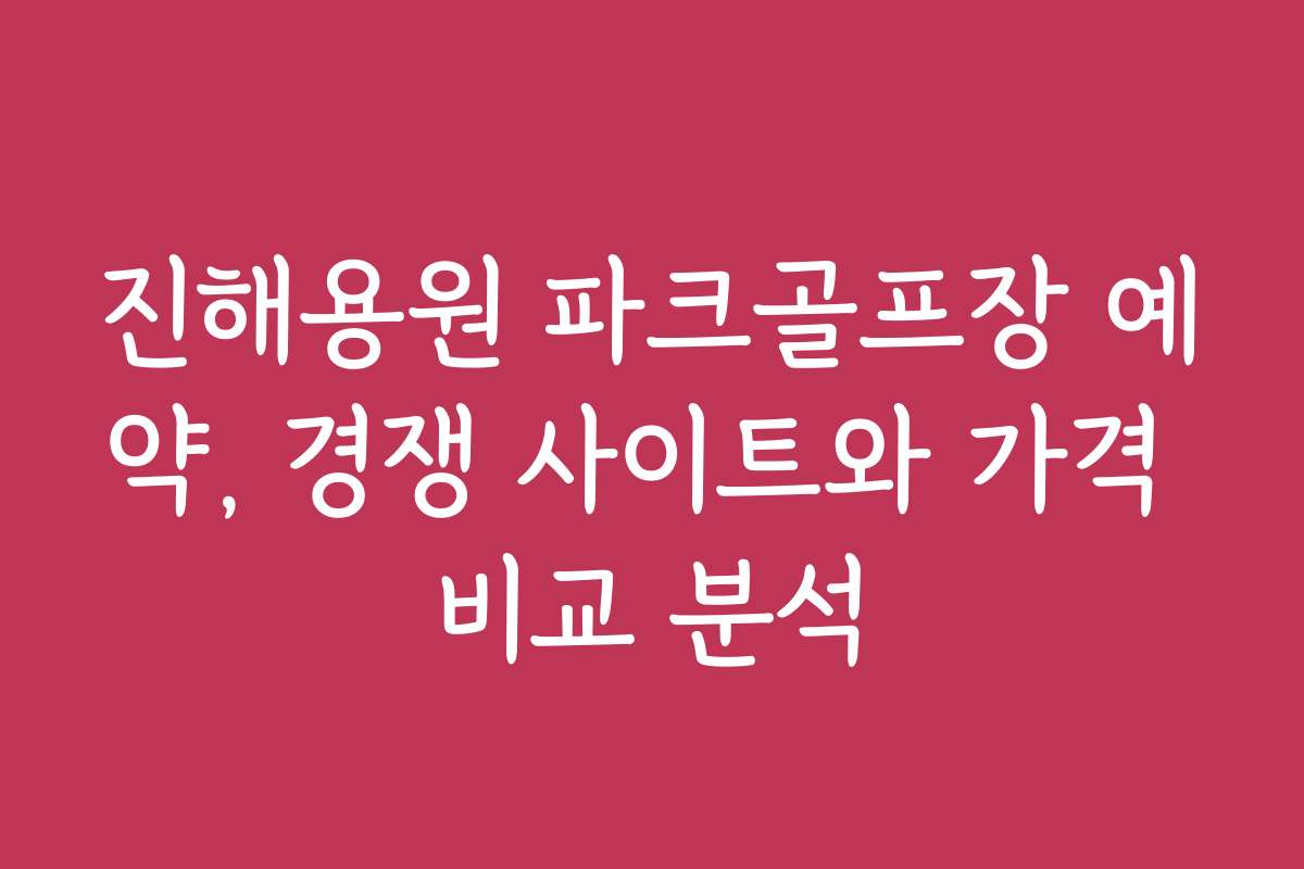진해용원 파크골프장 예약, 경쟁 사이트와 가격 비교 분석