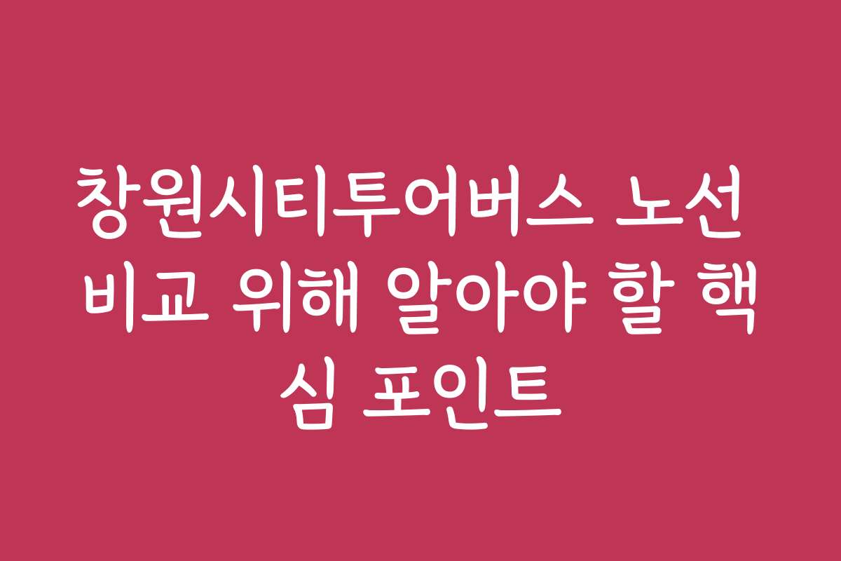 창원시티투어버스 노선 비교 위해 알아야 할 핵심 포인트