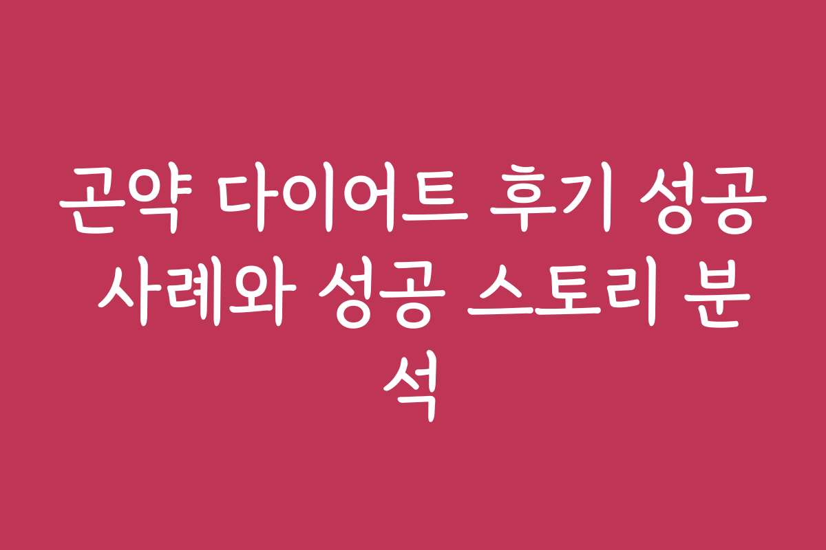곤약 다이어트 후기 성공 사례와 성공 스토리 분석