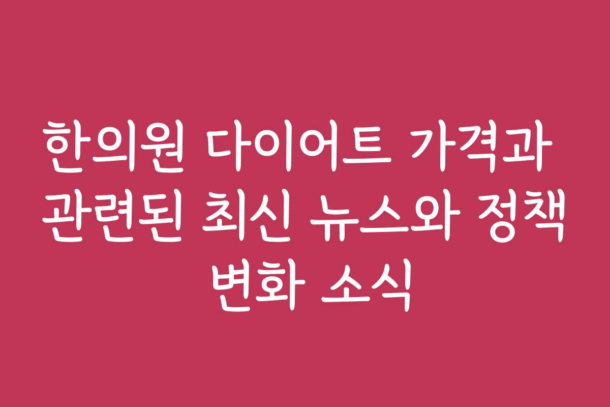 한의원 다이어트 가격과 관련된 최신 뉴스와 정책 변화 소식
