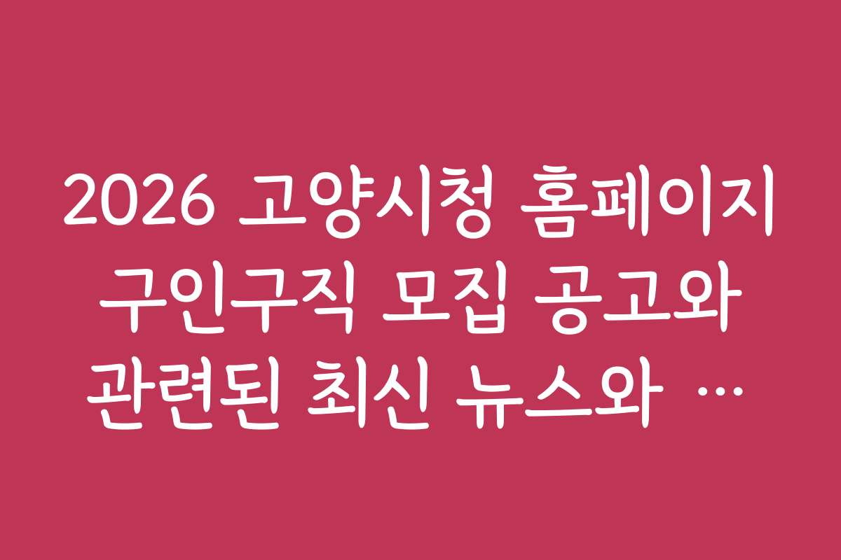 2026 고양시청 홈페이지 구인구직 모집 공고와 관련된 최신 뉴스와 동향