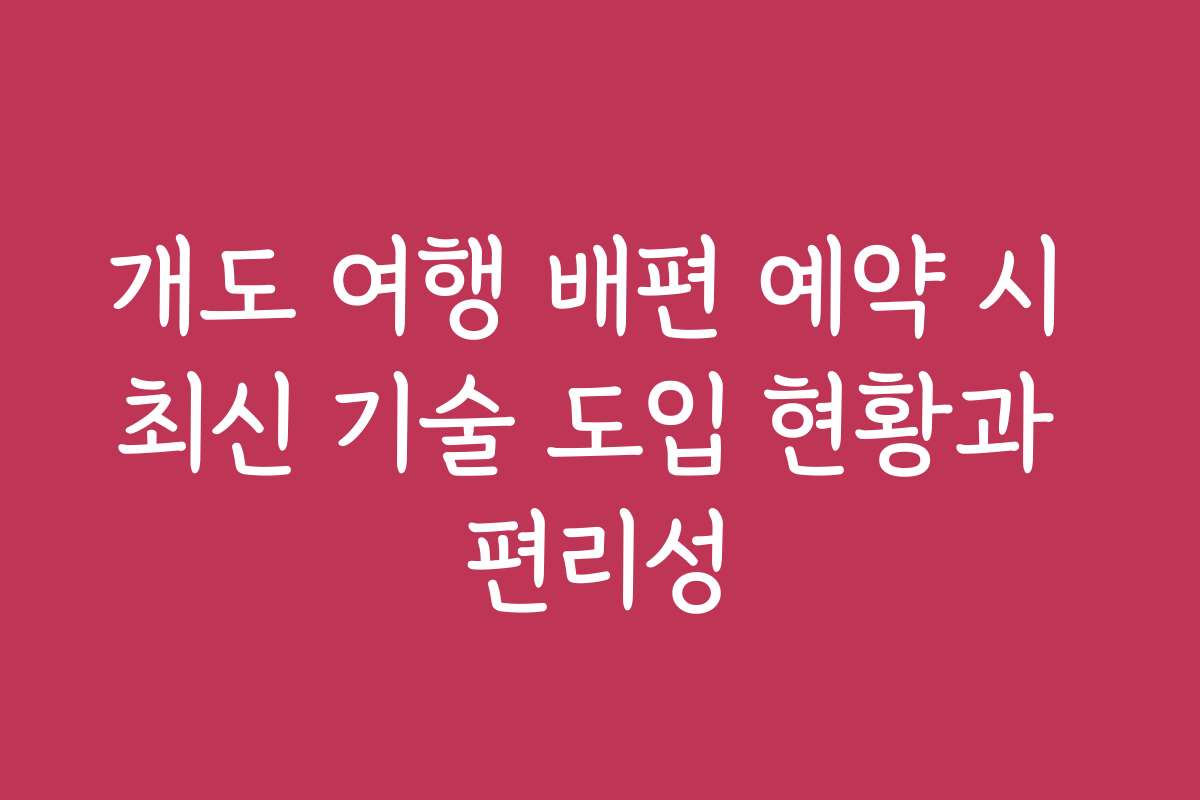 개도 여행 배편 예약 시 최신 기술 도입 현황과 편리성