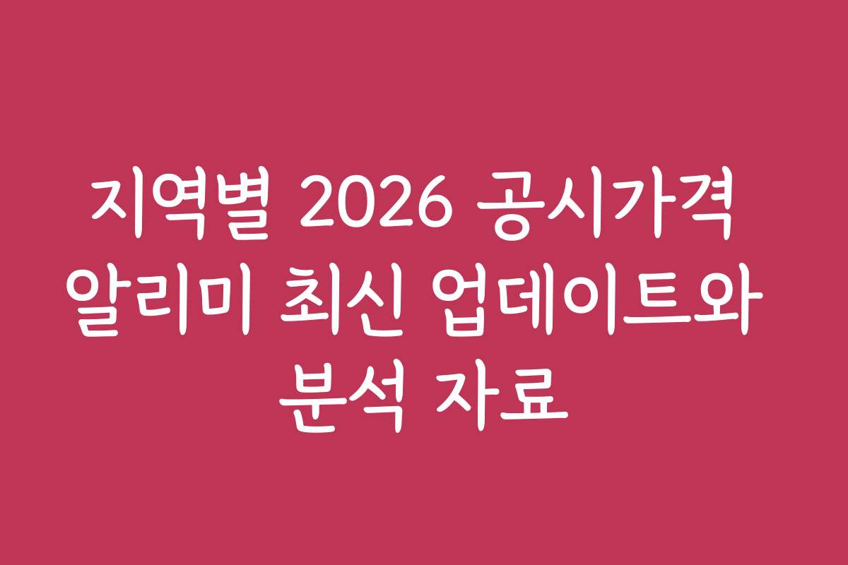 지역별 2026 공시가격 알리미 최신 업데이트와 분석 자료