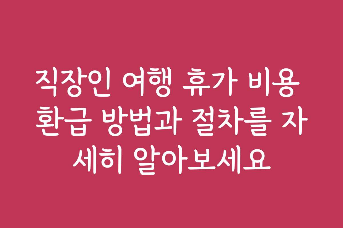 직장인 여행 휴가 비용 환급 방법과 절차를 자세히 알아보세요