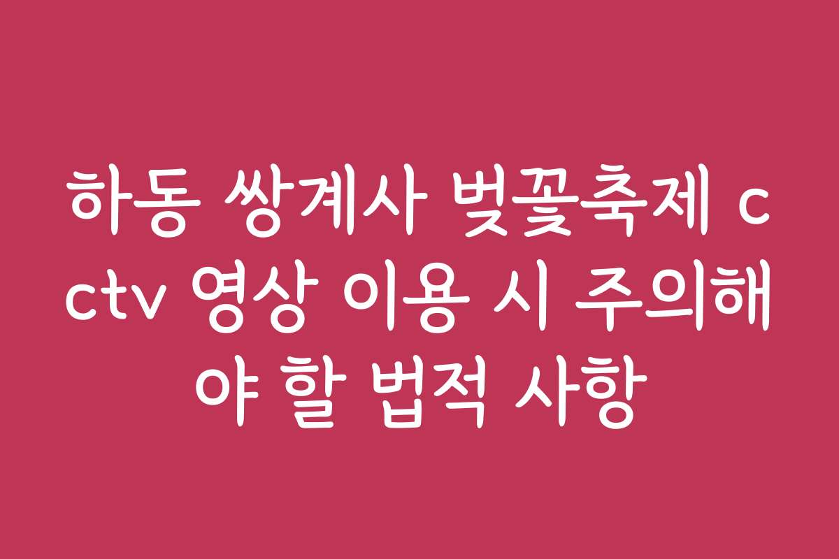 하동 쌍계사 벚꽃축제 cctv 영상 이용 시 주의해야 할 법적 사항
