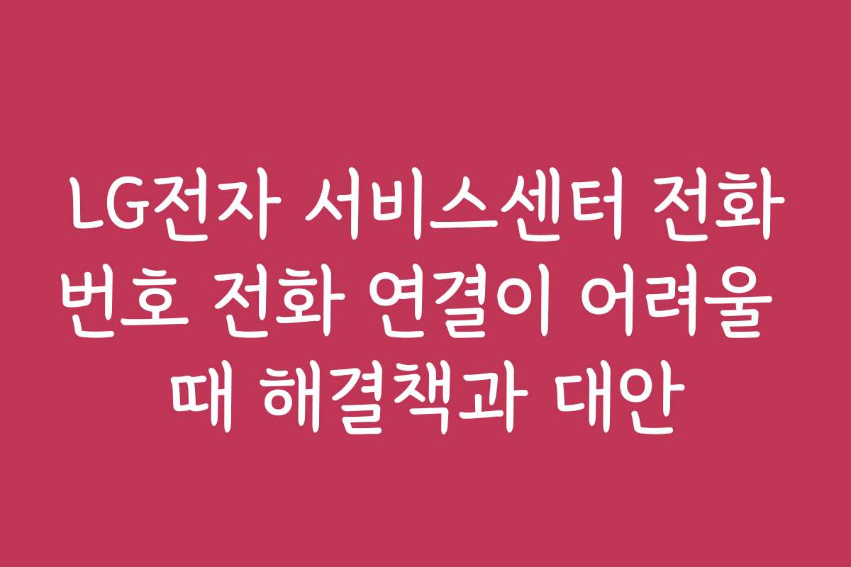 LG전자 서비스센터 전화번호 전화 연결이 어려울 때 해결책과 대안