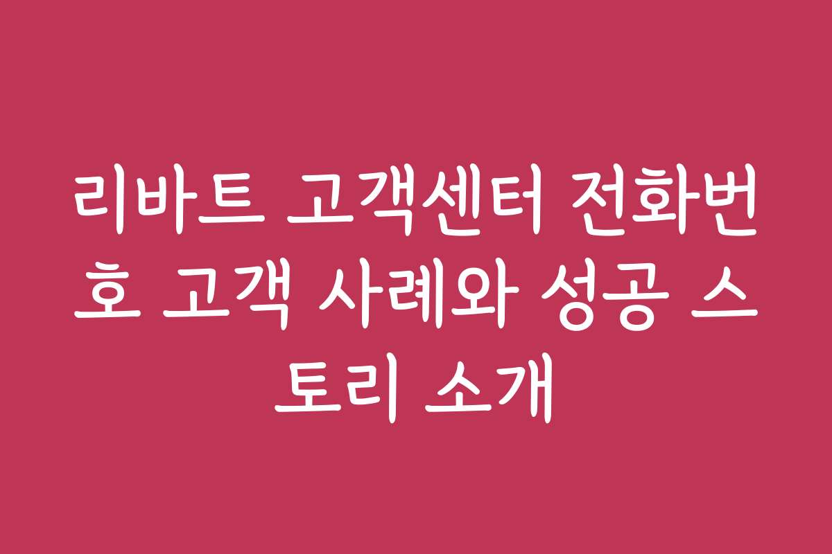 리바트 고객센터 전화번호 고객 사례와 성공 스토리 소개