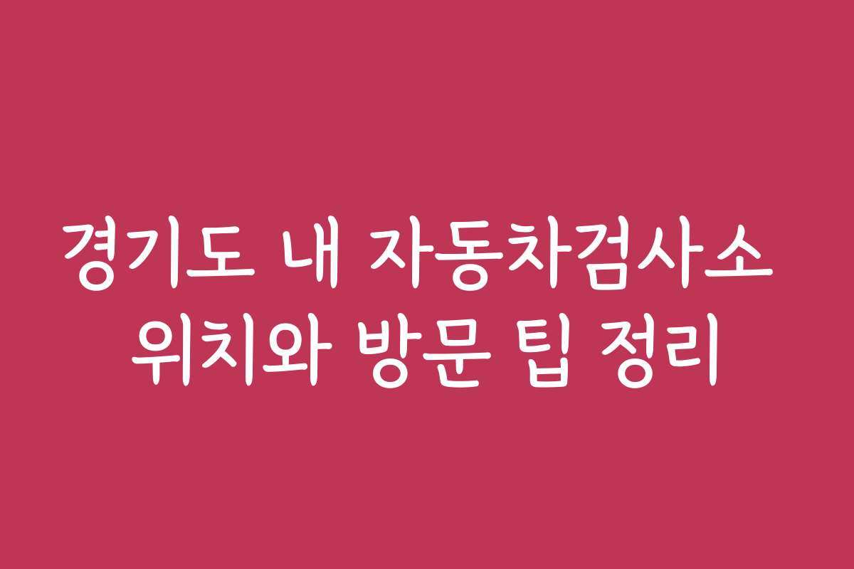 경기도 내 자동차검사소 위치와 방문 팁 정리