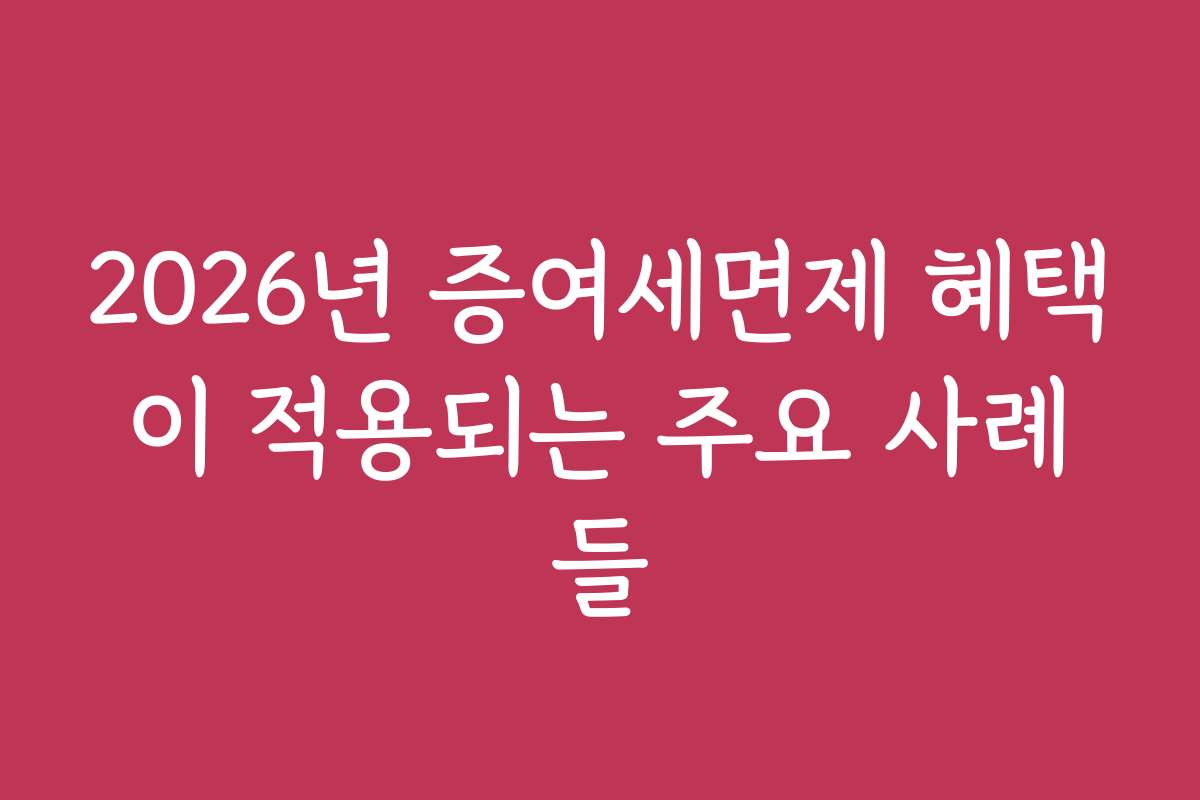 2026년 증여세면제 혜택이 적용되는 주요 사례들